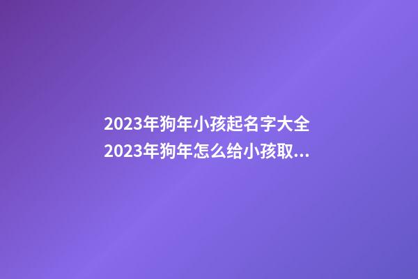2023年狗年小孩起名字大全 2023年狗年怎么给小孩取名大全最新版的